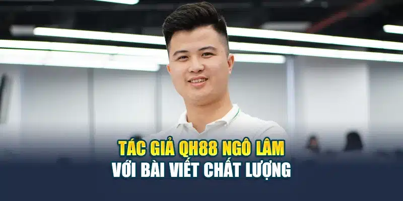 Lâm Ngô Và Những Cống Hiến Cho Nhà Cái QH88 2 Tác giả QH88 Ngô Lâm với bài viết chất lượng